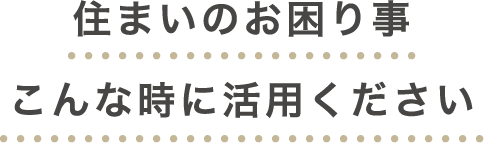 住まいのお困り事 こんな時に活用ください